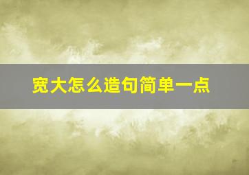 宽大怎么造句简单一点