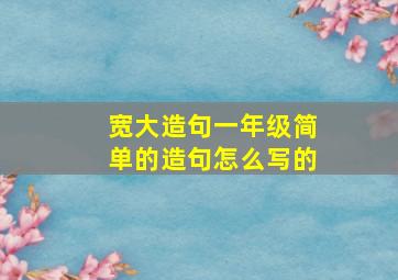 宽大造句一年级简单的造句怎么写的