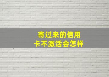 寄过来的信用卡不激活会怎样