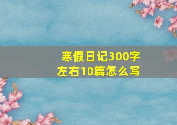 寒假日记300字左右10篇怎么写