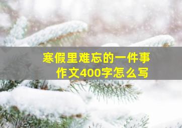 寒假里难忘的一件事作文400字怎么写