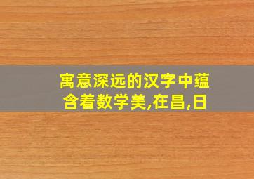 寓意深远的汉字中蕴含着数学美,在昌,日