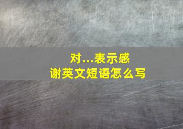 对...表示感谢英文短语怎么写