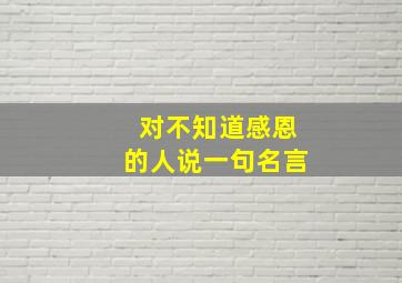 对不知道感恩的人说一句名言