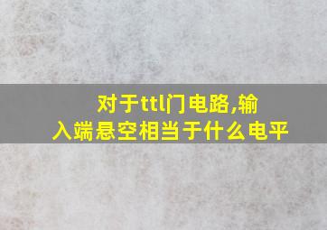 对于ttl门电路,输入端悬空相当于什么电平