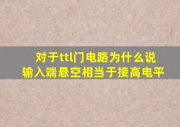 对于ttl门电路为什么说输入端悬空相当于接高电平