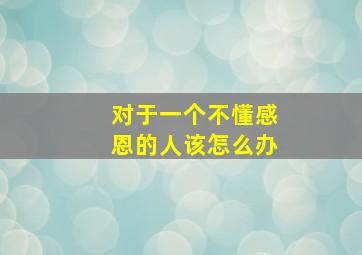 对于一个不懂感恩的人该怎么办