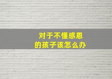 对于不懂感恩的孩子该怎么办