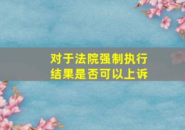 对于法院强制执行结果是否可以上诉