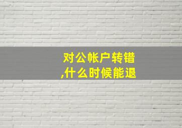 对公帐户转错,什么时候能退