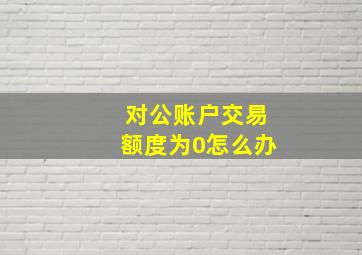 对公账户交易额度为0怎么办