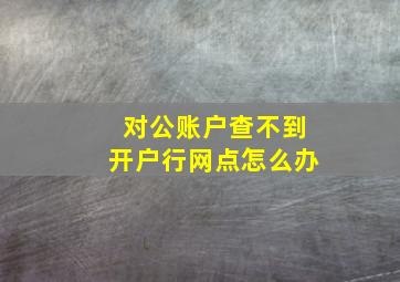 对公账户查不到开户行网点怎么办