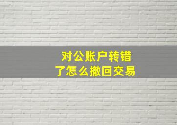 对公账户转错了怎么撤回交易