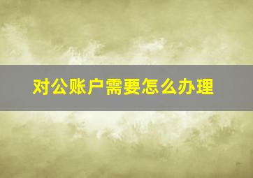 对公账户需要怎么办理