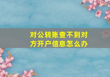 对公转账查不到对方开户信息怎么办