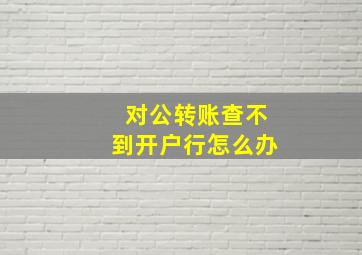 对公转账查不到开户行怎么办