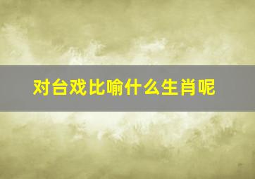 对台戏比喻什么生肖呢