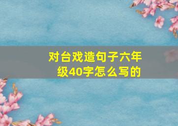 对台戏造句子六年级40字怎么写的