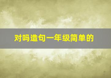 对吗造句一年级简单的