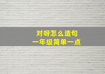 对呀怎么造句一年级简单一点