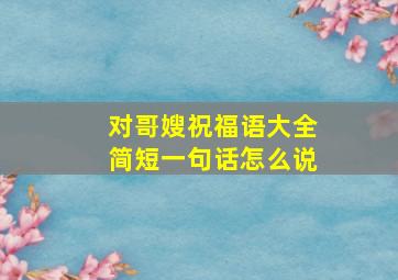 对哥嫂祝福语大全简短一句话怎么说