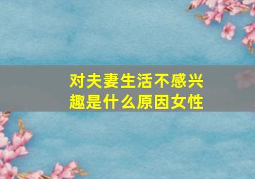 对夫妻生活不感兴趣是什么原因女性