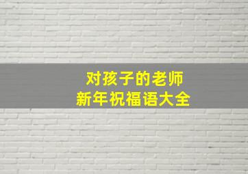 对孩子的老师新年祝福语大全