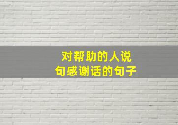 对帮助的人说句感谢话的句子