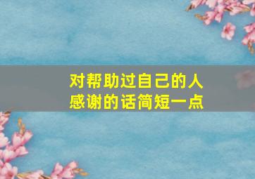 对帮助过自己的人感谢的话简短一点