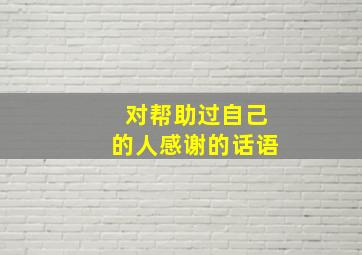 对帮助过自己的人感谢的话语