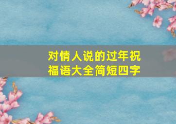 对情人说的过年祝福语大全简短四字