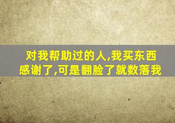 对我帮助过的人,我买东西感谢了,可是翻脸了就数落我