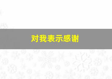 对我表示感谢