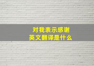 对我表示感谢英文翻译是什么