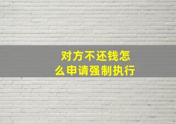 对方不还钱怎么申请强制执行