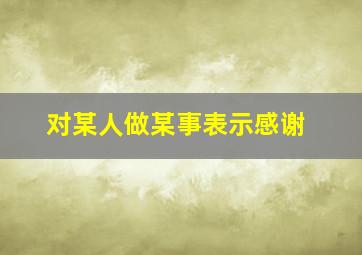 对某人做某事表示感谢