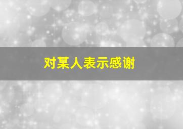 对某人表示感谢