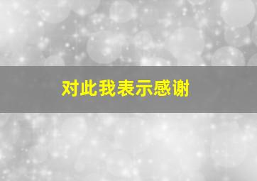 对此我表示感谢