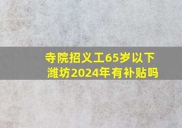 寺院招义工65岁以下潍坊2024年有补贴吗