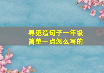 寻觅造句子一年级简单一点怎么写的