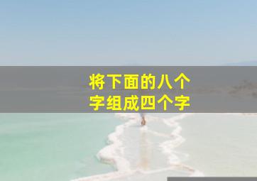 将下面的八个字组成四个字