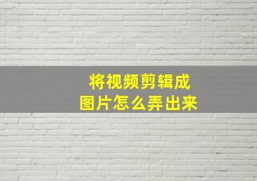 将视频剪辑成图片怎么弄出来