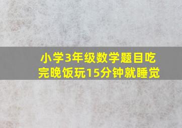 小学3年级数学题目吃完晚饭玩15分钟就睡觉