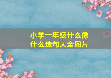 小学一年级什么像什么造句大全图片