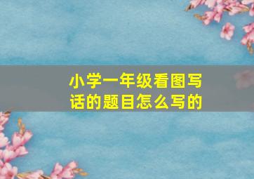 小学一年级看图写话的题目怎么写的