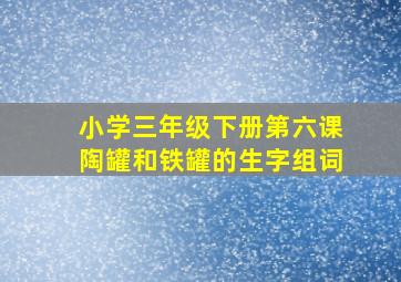 小学三年级下册第六课陶罐和铁罐的生字组词