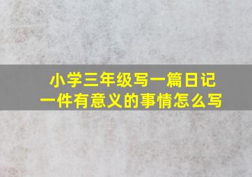 小学三年级写一篇日记一件有意义的事情怎么写