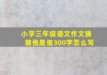 小学三年级语文作文猜猜他是谁300字怎么写