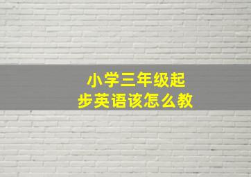 小学三年级起步英语该怎么教