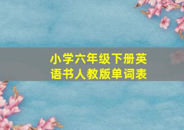 小学六年级下册英语书人教版单词表